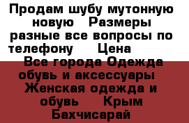 Продам шубу мутонную новую . Размеры разные,все вопросы по телефону.  › Цена ­ 10 000 - Все города Одежда, обувь и аксессуары » Женская одежда и обувь   . Крым,Бахчисарай